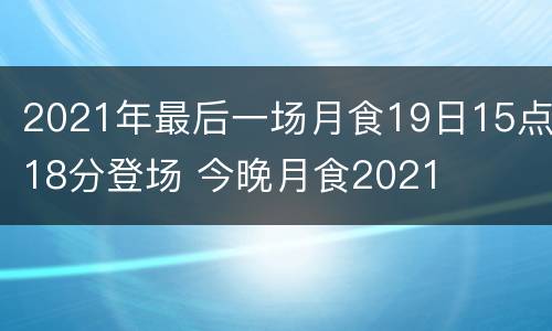 2021年最后一场月食19日15点18分登场 今晚月食2021