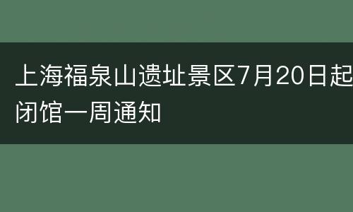 上海福泉山遗址景区7月20日起闭馆一周通知