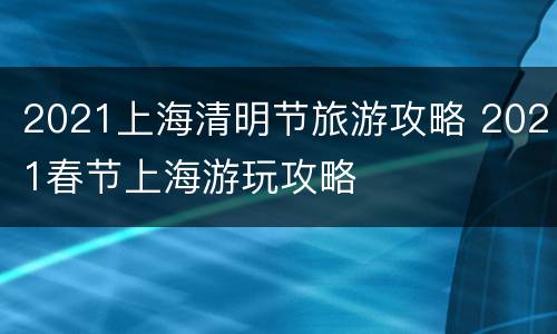 2021上海清明节旅游攻略 2021春节上海游玩攻略