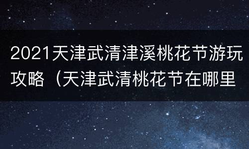 2021天津武清津溪桃花节游玩攻略（天津武清桃花节在哪里）