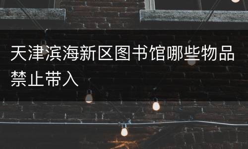 天津滨海新区图书馆哪些物品禁止带入