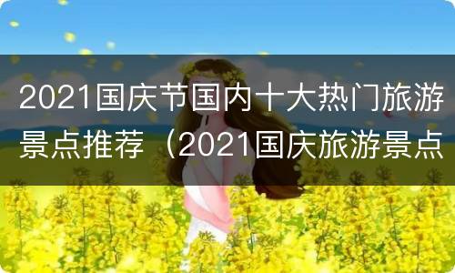 2021国庆节国内十大热门旅游景点推荐（2021国庆旅游景点排行榜）