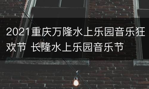 2021重庆万隆水上乐园音乐狂欢节 长隆水上乐园音乐节