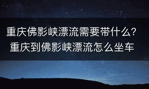 重庆佛影峡漂流需要带什么？ 重庆到佛影峡漂流怎么坐车