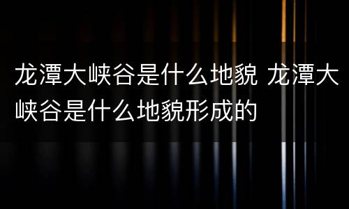 龙潭大峡谷是什么地貌 龙潭大峡谷是什么地貌形成的