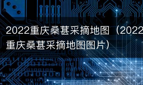 2022重庆桑葚采摘地图（2022重庆桑葚采摘地图图片）