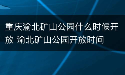 重庆渝北矿山公园什么时候开放 渝北矿山公园开放时间