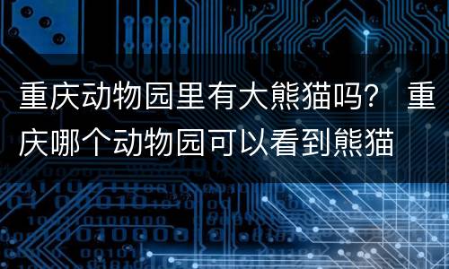 重庆动物园里有大熊猫吗？ 重庆哪个动物园可以看到熊猫