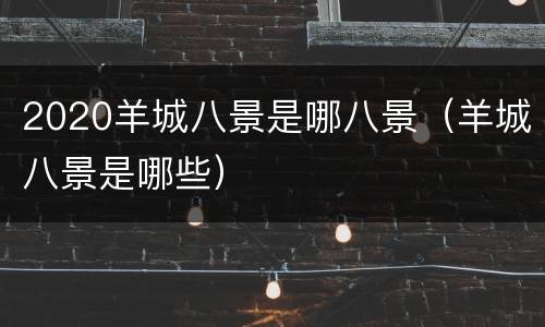 2020羊城八景是哪八景（羊城八景是哪些）