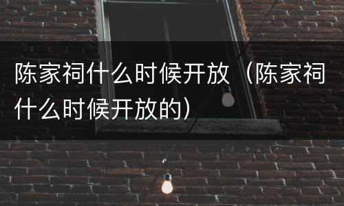 陈家祠什么时候开放（陈家祠什么时候开放的）