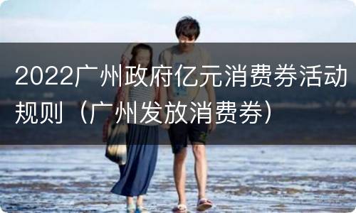 2022广州政府亿元消费券活动规则（广州发放消费券）