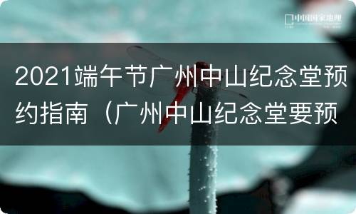 2021端午节广州中山纪念堂预约指南（广州中山纪念堂要预约吗）