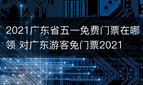 2021广东省五一免费门票在哪领 对广东游客免门票2021