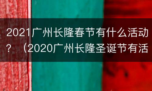 2021广州长隆春节有什么活动？（2020广州长隆圣诞节有活动吗）