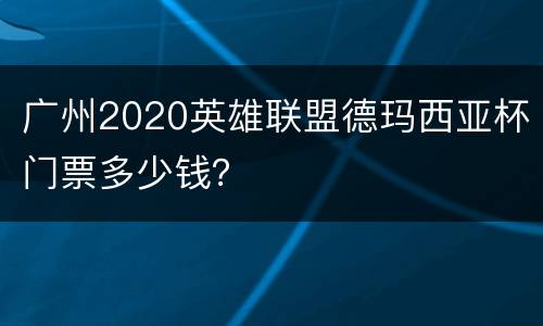 广州2020英雄联盟德玛西亚杯门票多少钱？