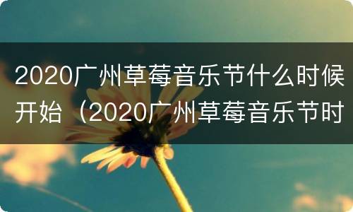 2020广州草莓音乐节什么时候开始（2020广州草莓音乐节时间表）