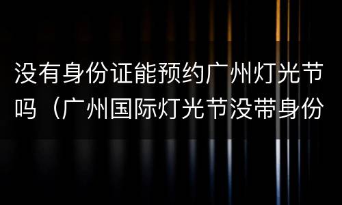 没有身份证能预约广州灯光节吗（广州国际灯光节没带身份证）