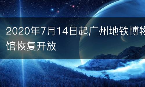 2020年7月14日起广州地铁博物馆恢复开放