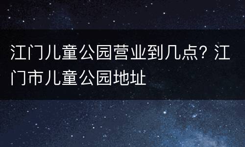 江门儿童公园营业到几点? 江门市儿童公园地址