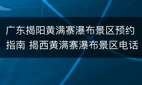 广东揭阳黄满寨瀑布景区预约指南 揭西黄满寨瀑布景区电话号码