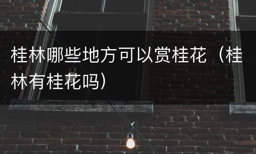 桂林哪些地方可以赏桂花（桂林有桂花吗）