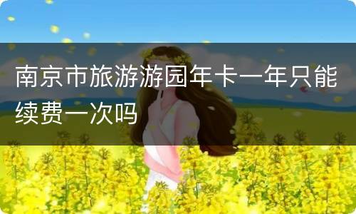 南京市旅游游园年卡一年只能续费一次吗