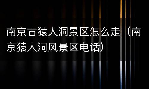 南京古猿人洞景区怎么走（南京猿人洞风景区电话）