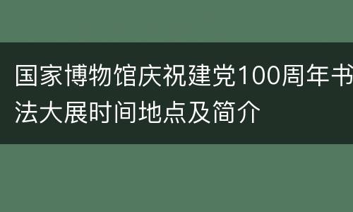 国家博物馆庆祝建党100周年书法大展时间地点及简介