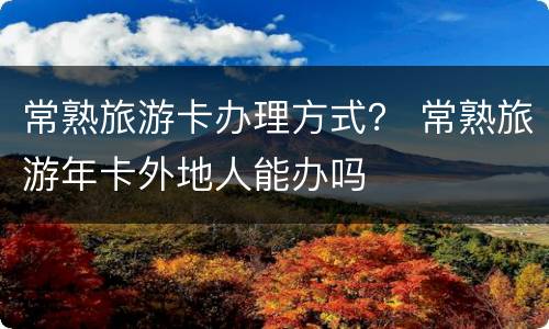 常熟旅游卡办理方式？ 常熟旅游年卡外地人能办吗