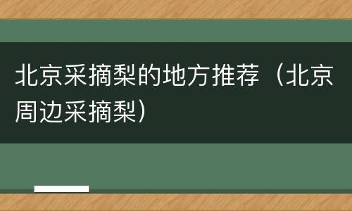 北京采摘梨的地方推荐（北京周边采摘梨）