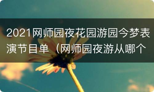 2021网师园夜花园游园今梦表演节目单（网师园夜游从哪个门进）