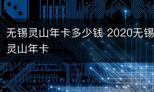 无锡灵山年卡多少钱 2020无锡灵山年卡