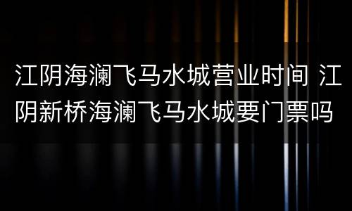 江阴海澜飞马水城营业时间 江阴新桥海澜飞马水城要门票吗