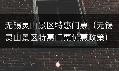无锡灵山景区特惠门票（无锡灵山景区特惠门票优惠政策）