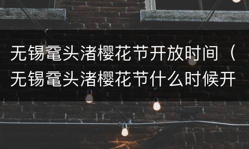 无锡鼋头渚樱花节开放时间（无锡鼋头渚樱花节什么时候开始）