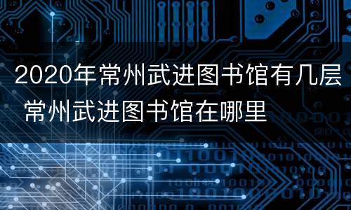 2020年常州武进图书馆有几层 常州武进图书馆在哪里