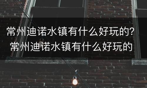 常州迪诺水镇有什么好玩的？ 常州迪诺水镇有什么好玩的