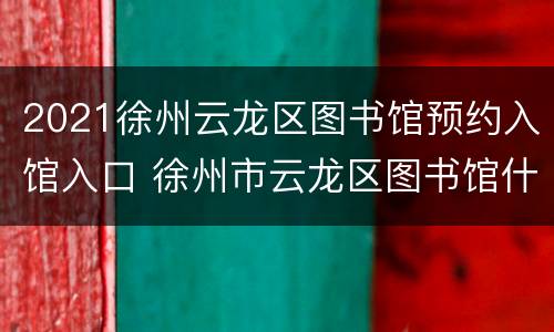 2021徐州云龙区图书馆预约入馆入口 徐州市云龙区图书馆什么时候开门