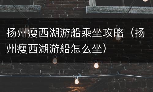 扬州瘦西湖游船乘坐攻略（扬州瘦西湖游船怎么坐）