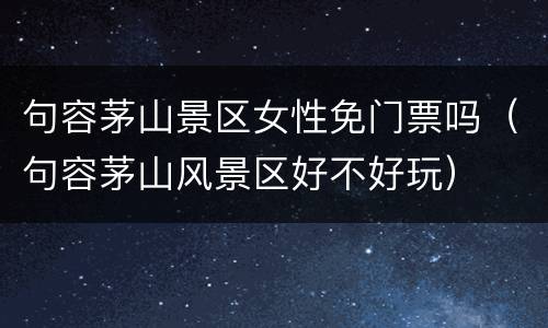 句容茅山景区女性免门票吗（句容茅山风景区好不好玩）
