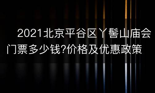 ​2021北京平谷区丫髻山庙会门票多少钱?价格及优惠政策