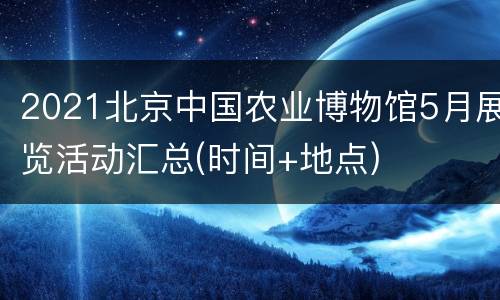 2021北京中国农业博物馆5月展览活动汇总(时间+地点)