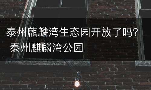 泰州麒麟湾生态园开放了吗？ 泰州麒麟湾公园