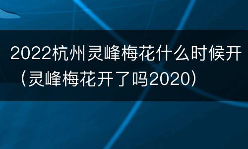 2022杭州灵峰梅花什么时候开（灵峰梅花开了吗2020）