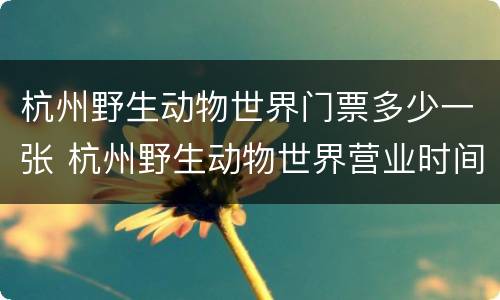 杭州野生动物世界门票多少一张 杭州野生动物世界营业时间