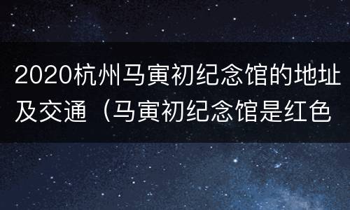 2020杭州马寅初纪念馆的地址及交通（马寅初纪念馆是红色场馆吗）