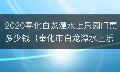 2020奉化白龙潭水上乐园门票多少钱（奉化市白龙潭水上乐园门票多少）