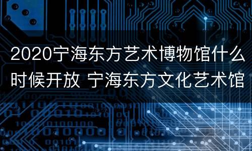 2020宁海东方艺术博物馆什么时候开放 宁海东方文化艺术馆