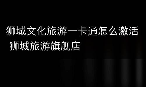 狮城文化旅游一卡通怎么激活 狮城旅游旗舰店