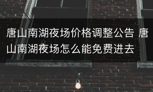 唐山南湖夜场价格调整公告 唐山南湖夜场怎么能免费进去